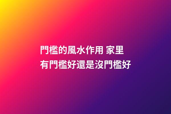門檻的風水作用 家里有門檻好還是沒門檻好